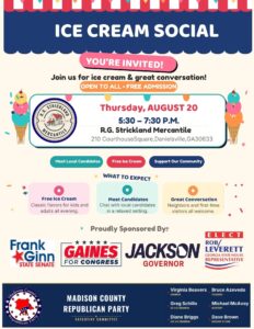 ??? ICE CREAM SOCIAL — YOU'RE INVITED! ??? Grab your family, grab a spoon, and come celebrate community, country, and cool treats with the Madison County Republican Party! ? ? Thursday, August 20th ? 5:30 – 7:30 PM ? R.G. Strickland Mercantile, 210 Courthouse Square, Danielsville, GA ? FREE Ice Cream for everyone — kids and adults alike! ? Meet Local Candidates in a relaxed, front-porch kind of setting ? Great Conversation with neighbors, friends, and first-time visitors ? 100% FREE and OPEN TO ALL — bring the whole family! There's nothing more red, white, and blue than good ice cream and great company. Let's scoop up some community spirit together! ?? Questions? Reach out to Virginia Beavers, Chairman, Madison County Republican Party ? 706-202-9650 ?? Virginia@virginiabeavers.com See you there — bring a friend (or five)! ????